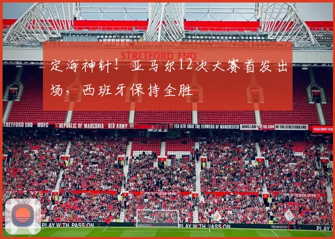 定海神针！亚马尔12次大赛首发出场，西班牙保持全胜