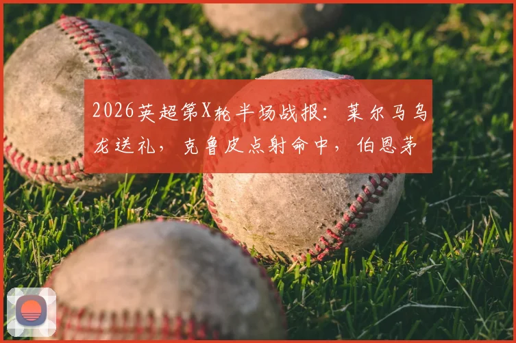 2026英超第X轮半场战报:莱尔马乌龙送礼,克鲁皮点射命中,伯恩茅斯2-0领先水晶宫,附进球视频集锦与关键数据解析