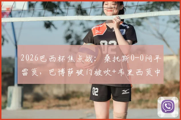 2026巴西杯焦点战:桑托斯0-0闷平雷莫,巴博萨破门被吹+韦里西莫中柱