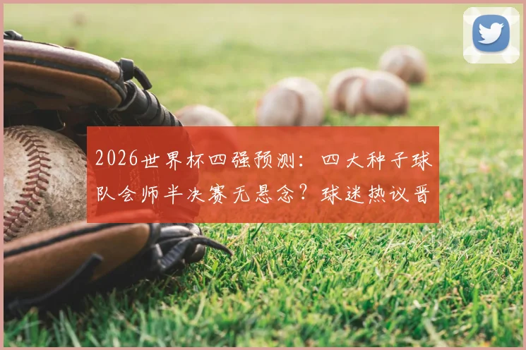 2026世界杯四强预测：四大种子球队会师半决赛无悬念？球迷热议晋级之路与潜在黑马