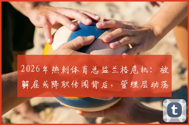 2026年热刺体育总监兰格危机：被解雇或降职传闻背后，管理层动荡对球队有何影响？