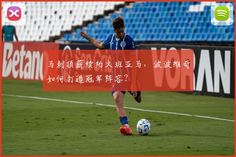 马刺顶薪续约文班亚马，波波维奇如何打造冠军阵容？