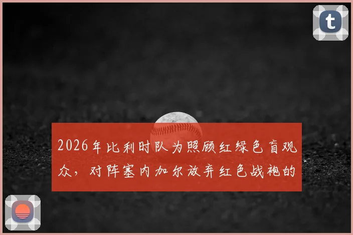 2026年比利时队为照顾红绿色盲观众，对阵塞内加尔放弃红色战袍的内幕与启示