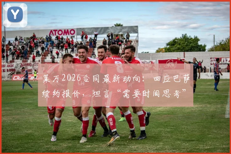 莱万2026合同最新动向:回应巴萨续约报价,坦言“需要时间思考”,双方谈判内幕与未来前景分析