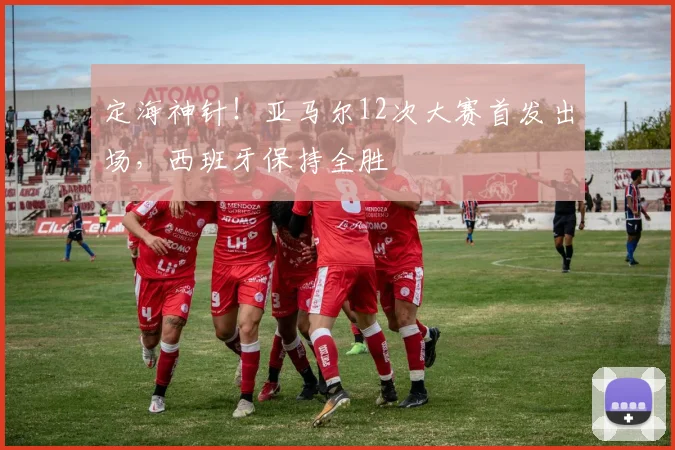 定海神针！亚马尔12次大赛首发出场，西班牙保持全胜