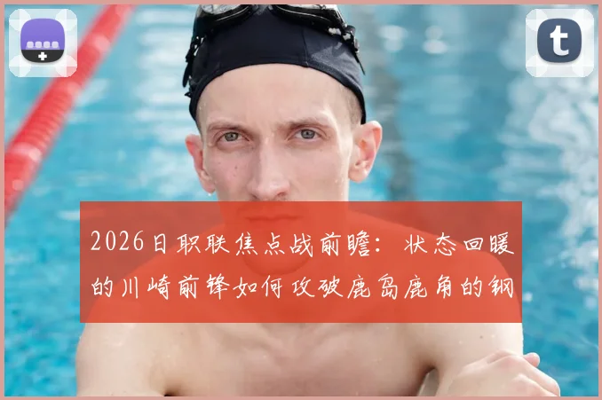 2026日职联焦点战前瞻：状态回暖的川崎前锋如何攻破鹿岛鹿角的钢铁防线？