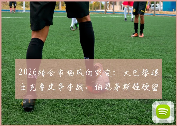 2026转会市场风向突变：大巴黎退出克鲁皮争夺战，伯恩茅斯强硬留人策略背后原因探析