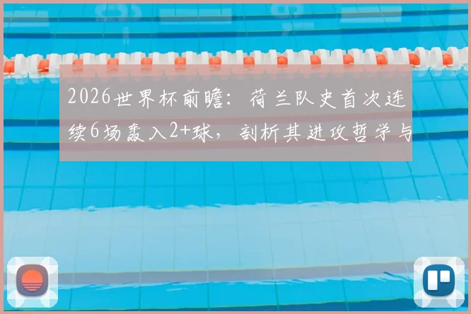 2026世界杯前瞻：荷兰队史首次连续6场轰入2+球，剖析其进攻哲学与未来卫冕之路，附历届强队火力对比