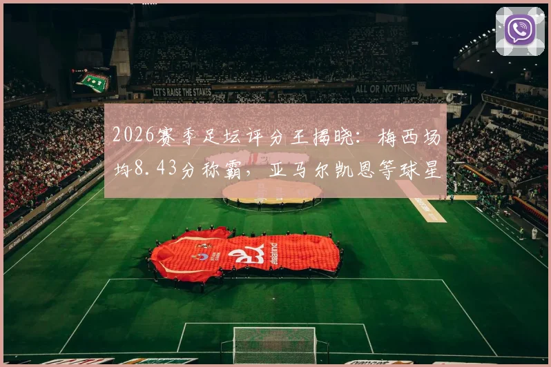 2026赛季足坛评分王揭晓：梅西场均8.43分称霸，亚马尔凯恩等球星高分上榜，附WhoScored权威解读