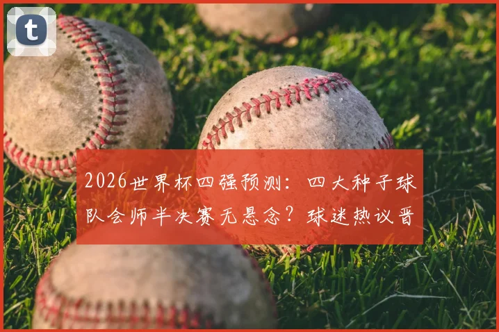 2026世界杯四强预测：四大种子球队会师半决赛无悬念？球迷热议晋级之路与潜在黑马