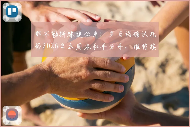 那不勒斯球迷必看:罗马诺确认孔蒂2026年本周末和平分手,谁将接替帅位引关注