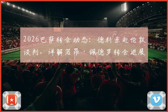 2026巴萨转会动态：德科亲赴伦敦谈判，详解若昂·佩德罗转会进展与潜在费用