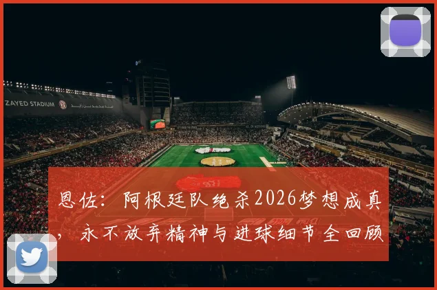 恩佐：阿根廷队绝杀2026梦想成真，永不放弃精神与进球细节全回顾