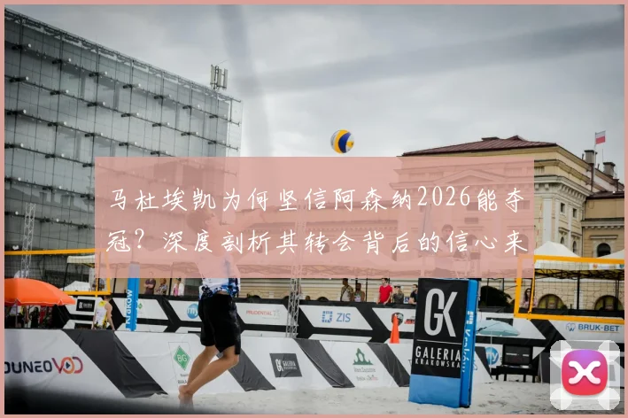 马杜埃凯为何坚信阿森纳2026能夺冠？深度剖析其转会背后的信心来源与球队前景