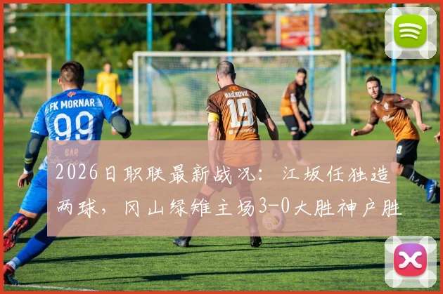 2026日职联最新战况：江坂任独造两球，冈山绿雉主场3-0大胜神户胜利船