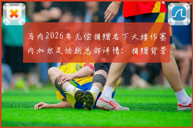 马内2026年无偿捐赠名下大楼作塞内加尔足协新总部详情：捐赠背景、大楼价值及足协规划全解析