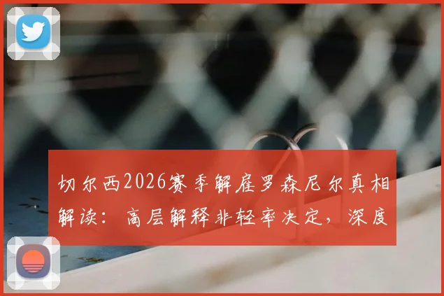 切尔西2026赛季解雇罗森尼尔真相解读：高层解释非轻率决定，深度剖析球队近期表现低迷根源