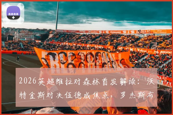 2026英超维拉对森林首发解读：沃特金斯对决伍德成焦点，罗杰斯布恩迪亚关键作用解析，附历史战绩与保级形势分析