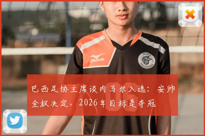 巴西足协主席谈内马尔入选：安帅全权决定，2026年目标是夺冠