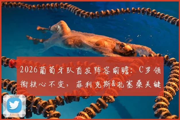 2026葡萄牙队首发阵容前瞻：C罗领衔核心不变，菲利克斯&孔塞桑关键角色分析，附葡媒权威预测解读