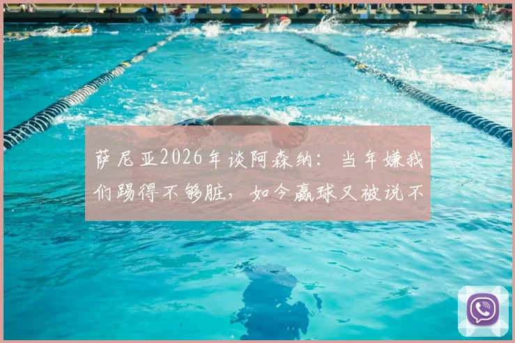 萨尼亚2026年谈阿森纳：当年嫌我们踢得不够脏，如今赢球又被说不够美丽
