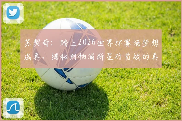 苏契奇：踏上2026世界杯赛场梦想成真，揭秘利物浦新星对首战的真实准备与心态