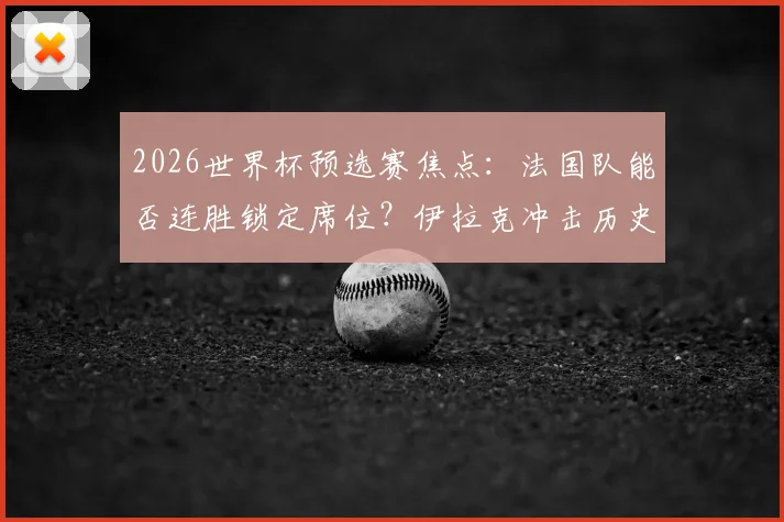 2026世界杯预选赛焦点：法国队能否连胜锁定席位？伊拉克冲击历史首分全解析
