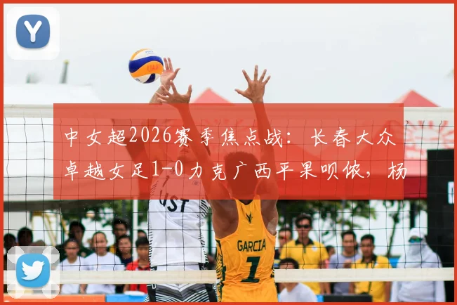中女超2026赛季焦点战：长春大众卓越女足1-0力克广西平果呗侬，杨敏攻入制胜球，附最新积分榜分析