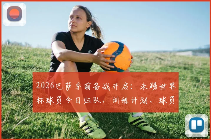 2026巴萨季前备战开启：未踢世界杯球员今日归队，训练计划、球员名单及备战地点全解析