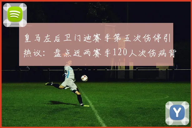 皇马左后卫门迪赛季第五次伤停引热议：盘点近两赛季120人次伤病背后，医疗团队与赛程压力成焦点
